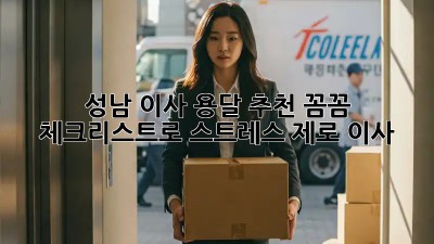 성남 이사 용달 추천: 꼼꼼 체크리스트로 스트레스 제로 이사!